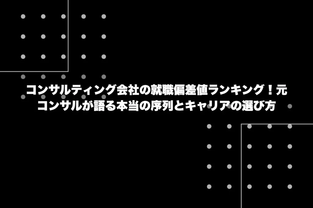 コンサルティング会社の就職偏差値ランキング！元コンサルが語る本当の序列とキャリアの選び方